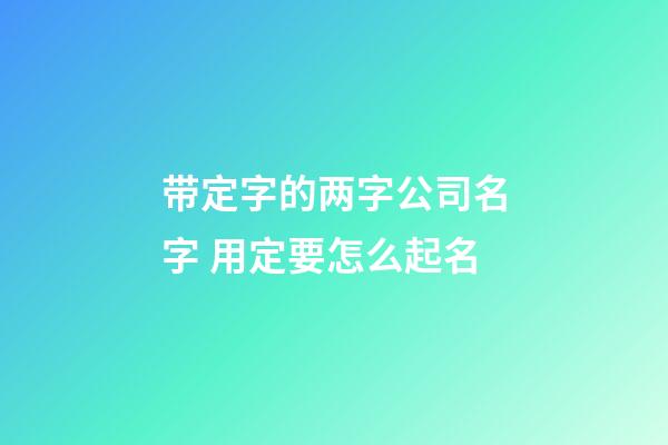 带定字的两字公司名字 用定要怎么起名-第1张-公司起名-玄机派